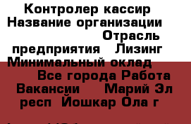 Контролер-кассир › Название организации ­ Fusion Service › Отрасль предприятия ­ Лизинг › Минимальный оклад ­ 19 200 - Все города Работа » Вакансии   . Марий Эл респ.,Йошкар-Ола г.